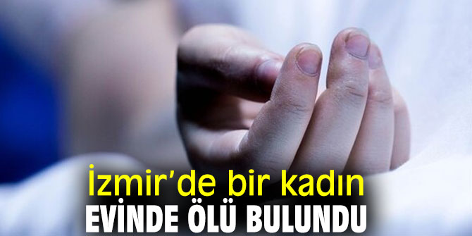 İzmir’de bir kadın evinde ölü bulundu