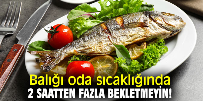 Uzmanı uyardı! Balığı oda sıcaklığında 2 saatten fazla bekletmeyin!