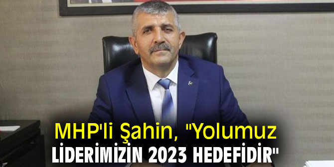 MHP'li Şahin, "Yolumuz Liderimizin 2023 Hedefidir"