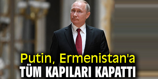 Putin, Ermenistan'a tüm kapıları kapattı