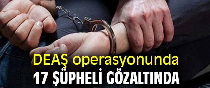DEAŞ operasyonunda 17 şüpheli gözaltına alındı