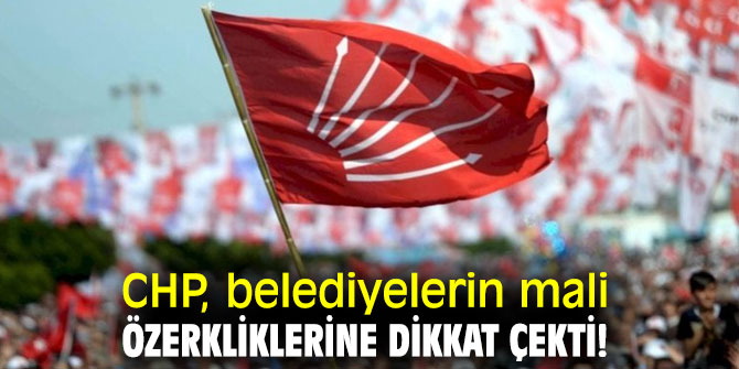 CHP, belediyelerin mali özerkliklerine dikkat çekti!