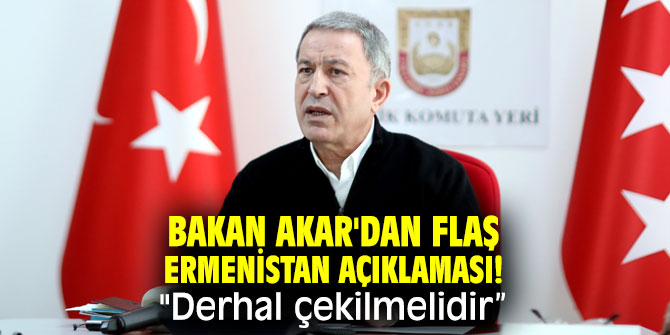 Bakan Akar'dan flaş Ermenistan açıklaması! "Derhal çekilmelidir”