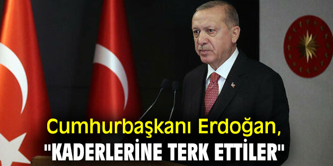 Cumhurbaşkanı Erdoğan, "Kaderlerine terk ettiler"