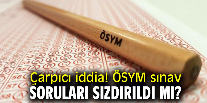 Çarpıcı iddia! ÖSYM sınav soruları sızdırıldı mı?