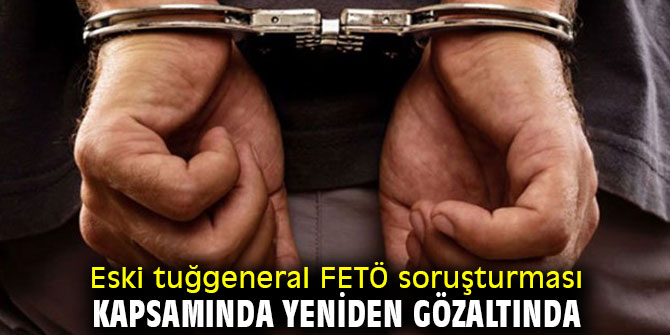 FETÖ soruşturması kapsamında eski tuğgeneral yeniden gözaltında