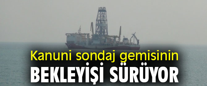 Kanuni sondaj gemisinin bekleyişi sürüyor