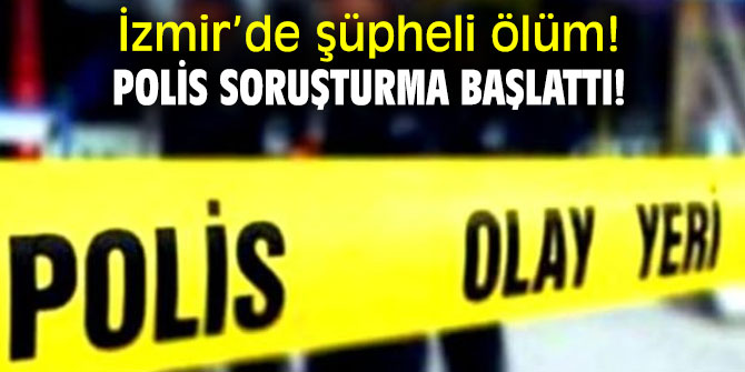 İzmir’de şüpheli ölüm! Polis soruşturma başlattı!