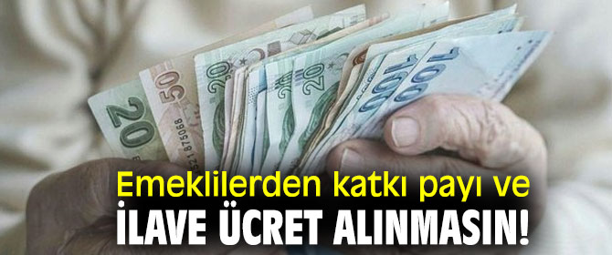 Emeklilerden katkı payı ve ilave ücret alınmasın!