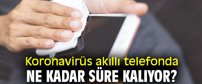 Akıllı telefonda koronavirüs ne kadar süre kalıyor?