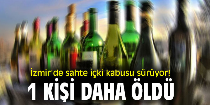 İzmir’de sahte içki kabusu sürüyor! 1 kişi daha öldü