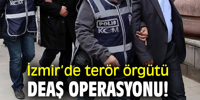 İzmir’de terör örgütü DEAŞ operasyonu!