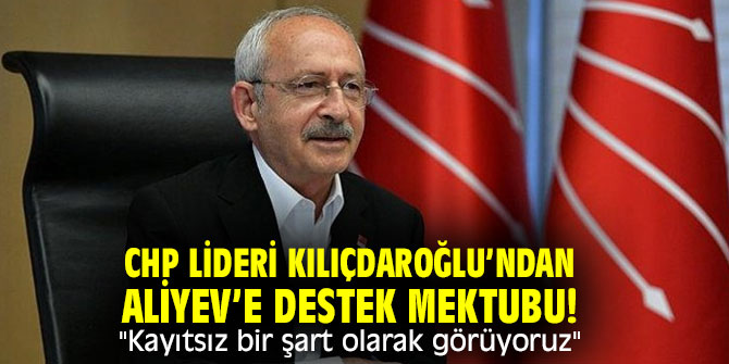 CHP lideri Kılıçdaroğlu’ndan Aliyev’e destek mektubu! "Kayıtsız bir şart olarak görüyoruz"