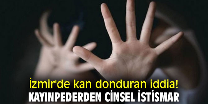 İzmir'de kan donduran iddia! Kayınpederden cinsel istismar