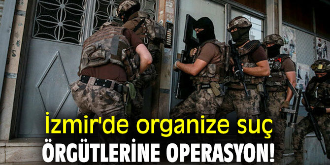 İzmir'de Organize suç örgütlerine operasyon!