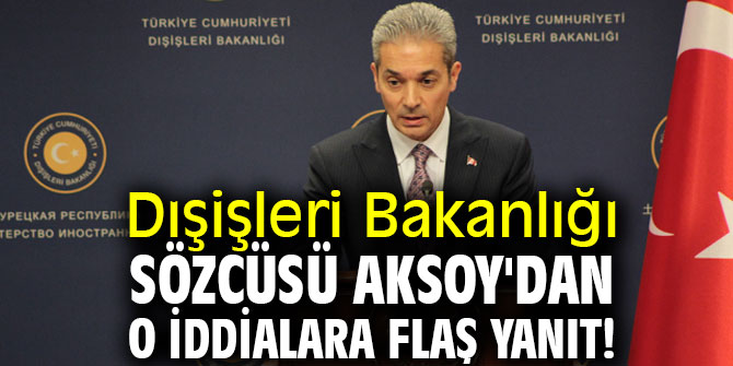 Dışişleri Bakanlığı Sözcüsü Aksoy'dan o iddialara flaş yanıt!