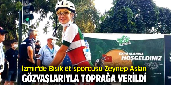 İzmir'de Bisiklet sporcusu Zeynep Aslan gözyaşlarıyla toprağa verildi
