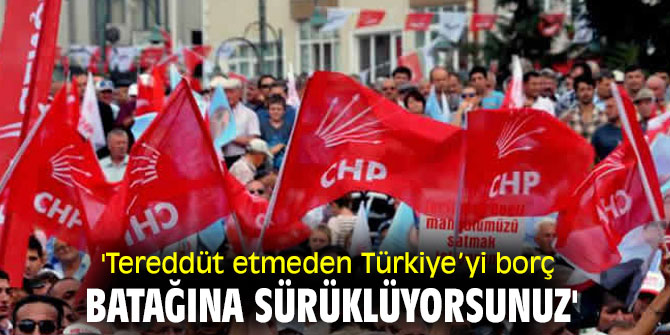 'Tereddüt etmeden Türkiye’yi borç batağına sürüklüyorsunuz'