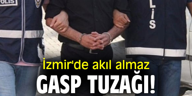İzmir'de akıl almaz gasp tuzağı! 