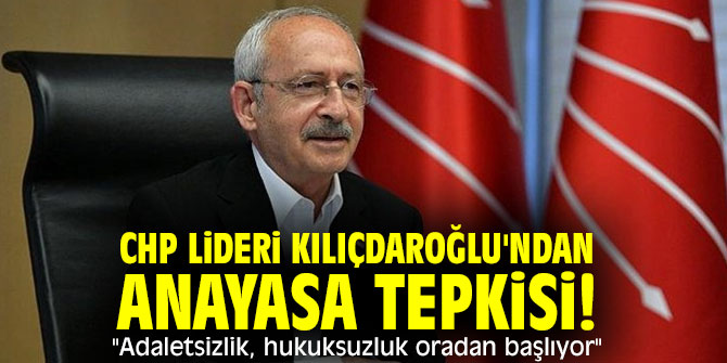 CHP lideri Kılıçdaroğlu'ndan Anayasa tepkisi! "Adaletsizlik, hukuksuzluk oradan başlıyor"