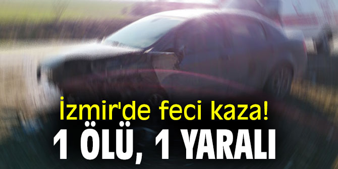 İzmir'de feci kaza! 1 ölü, 1 yaralı