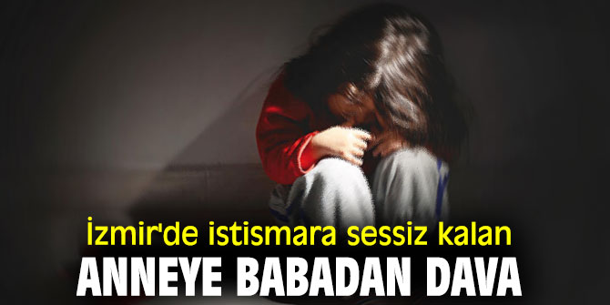 İzmir'de istismara sessiz kalan anneye babadan dava