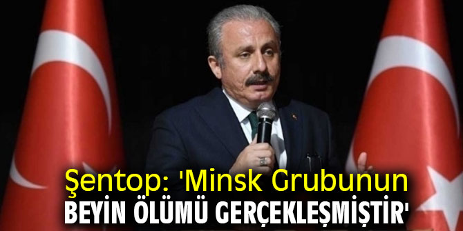 Şentop: 'Minsk Grubunun beyin ölümü gerçekleşmiştir'