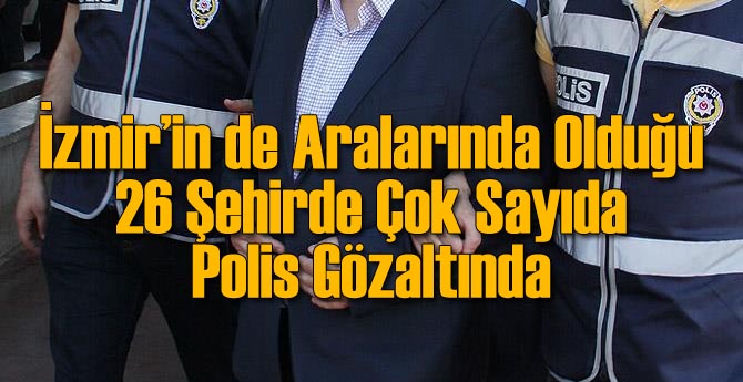 İzmir'in de İçinde Olduğu 26 Şehirde Çok Sayıda Polis Gözaltında