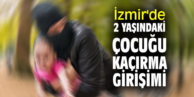 İzmir'de flaş iddia! 2 yaşındaki çocuğu kaçırma girişimi