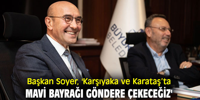 Başkan Soyer, 'Karşıyaka ve Karataş’ta mavi bayrağı göndere çekeceğiz'