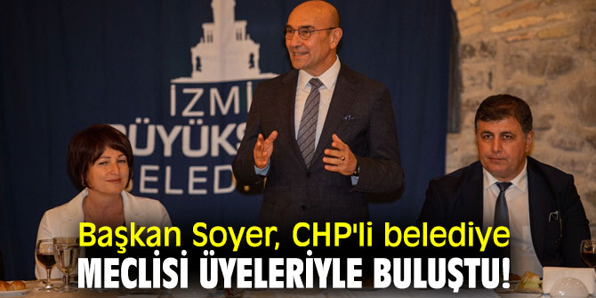 Başkan Soyer, CHP'li belediye meclisi üyeleriyle buluştu!
