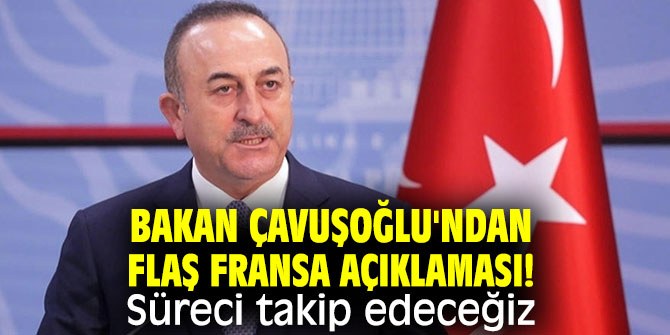 Bakan Çavuşoğlu'ndan flaş Fransa açıklaması! Süreci takip edeceğiz