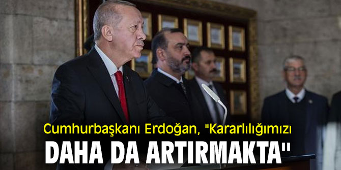Cumhurbaşkanı Erdoğan, "Kararlılığımızı daha da artırmakta''