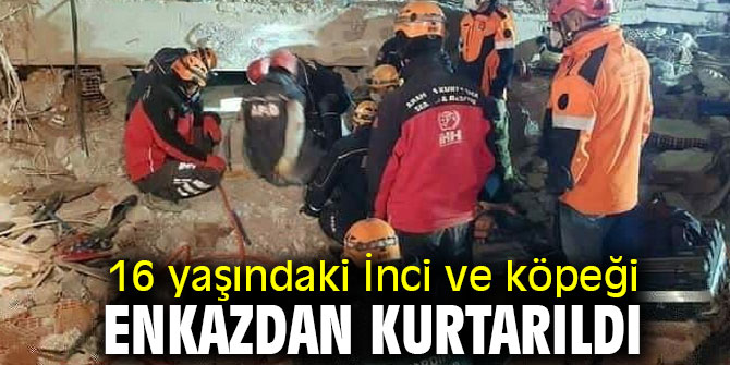 16 yaşındaki İnci ve köpeği enkazdan kurtarıldı