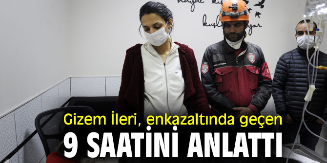 Gizem İleri, enkazaltında geçen 9 saatini anlattı