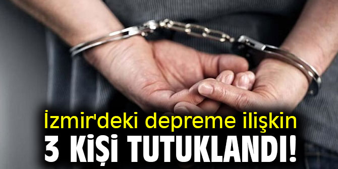 İzmir'deki depreme ilişkin 3 kişi tutuklandı!