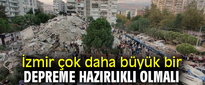 İzmir çok daha büyük bir depreme hazırlıklı olmalı