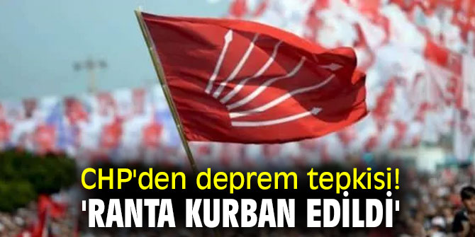 CHP'den deprem tepkisi! 'Ranta kurban edildi'