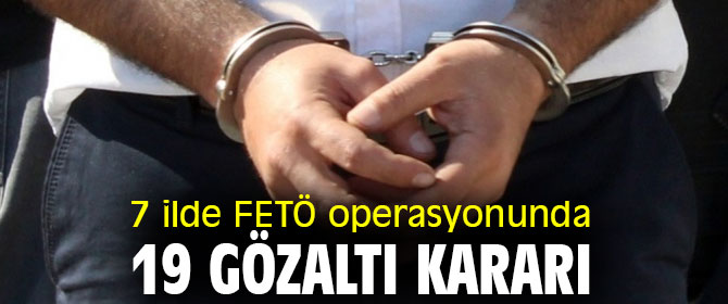 7 ilde FETÖ operasyonunda 19 gözaltı kararı