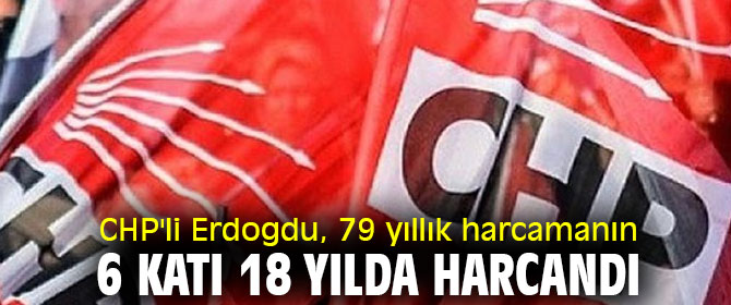 CHP'li Erdogdu, 79 yıllık harcamanın 6 katı 18 yılda harcandı