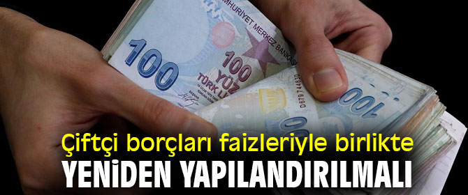 Çiftçi borçları faizleriyle birlikte yeniden yapılandırılmalı