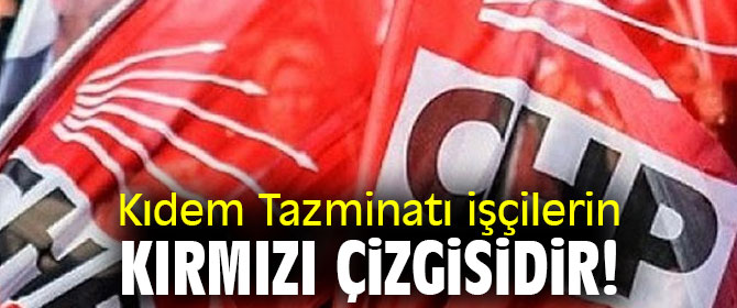 Kıdem Tazminatı işçilerin kırmızı çizgisidir! 
