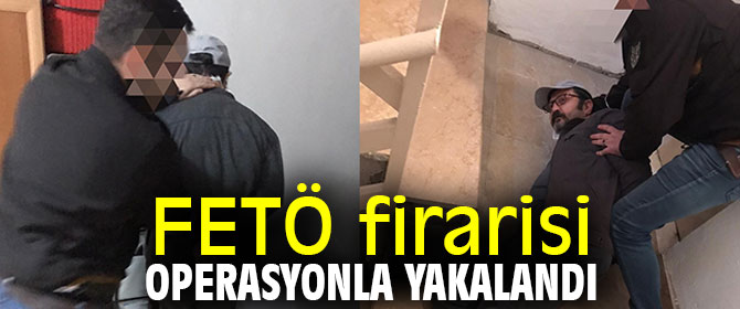 FETÖ firarisi operasyonla yakalandı