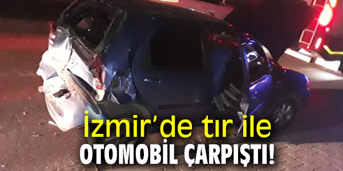 İzmir’de tır ile otomobil çarpıştı! 
