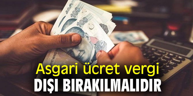 Asgari ücret vergi dışı bırakılmalıdır