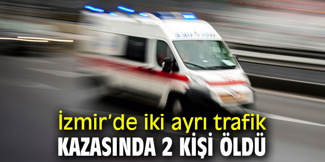 İzmir’de iki ayrı trafik kazasında 2 kişi öldü
