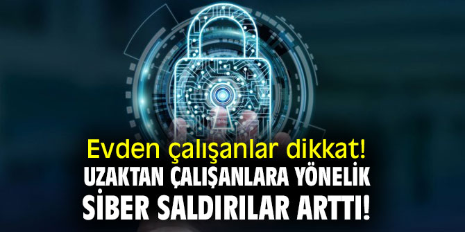 Uzaktan çalışanlara yönelik siber saldırılar arttı! 