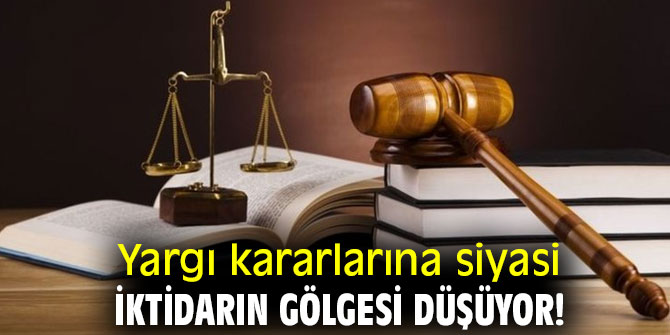 Yargı kararlarına siyasi iktidarın gölgesi düşüyor!