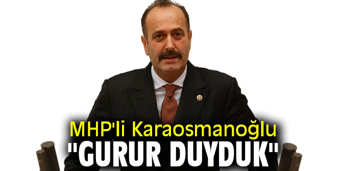 MHP'li Karaosmanoğlu, "Gurur duyduk"