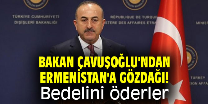 Bakan Çavuşoğlu'ndan Ermenistan'a gözdağı! Bedelini öderler